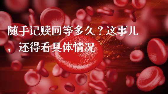 随手记赎回等多久？这事儿，还得看具体情况_https://wap.78312.cn_债券资讯_第1张