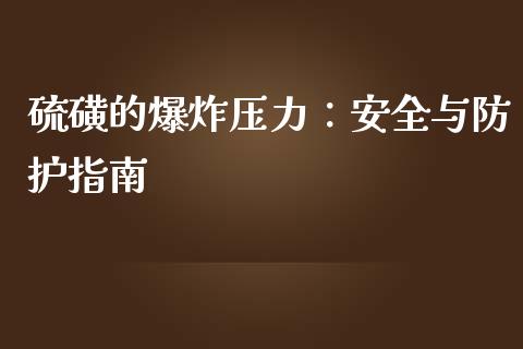 硫磺的爆炸压力：安全与防护指南_https://wap.78312.cn_金融监管_第1张