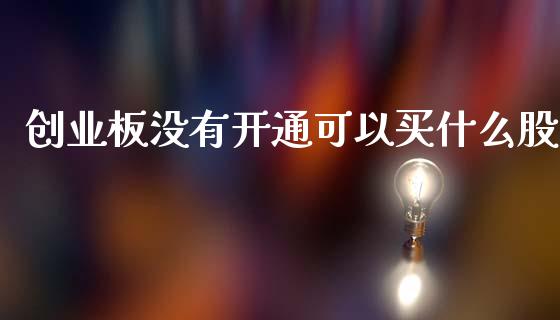 创业板没有开通可以买什么股_https://wap.78312.cn_债券资讯_第1张