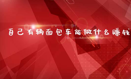自己有辆面包车能做什么赚钱_https://wap.78312.cn_债券资讯_第1张