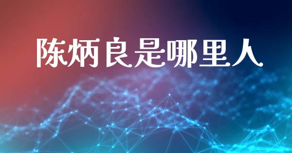 陈炳良是哪里人_https://wap.78312.cn_债券资讯_第1张