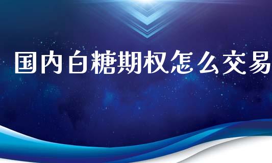 国内白糖期权怎么交易_https://wap.78312.cn_期货开户_第1张