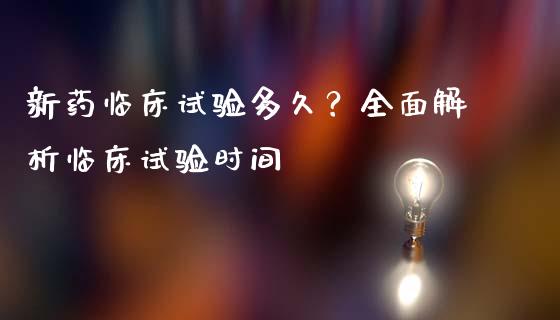 新药临床试验多久？全面解析临床试验时间_https://wap.78312.cn_外汇交易_第1张