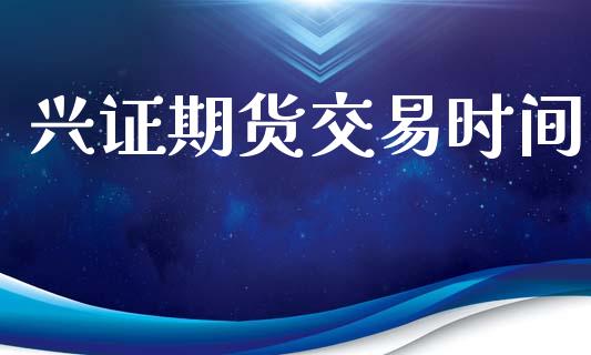 兴证期货交易时间_https://wap.78312.cn_外汇交易_第1张