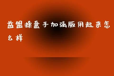 益盟操盘手加强版用起来怎么样_https://wap.78312.cn_全球市场_第1张