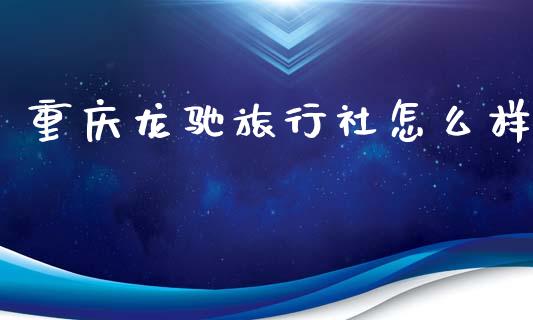 重庆龙驰旅行社怎么样_https://wap.78312.cn_外汇交易_第1张