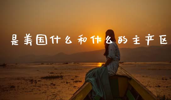 是美国什么和什么的主产区_https://wap.78312.cn_金融监管_第1张