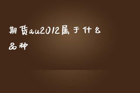 期货au2012属于什么品种_https://wap.78312.cn_债券资讯_第1张