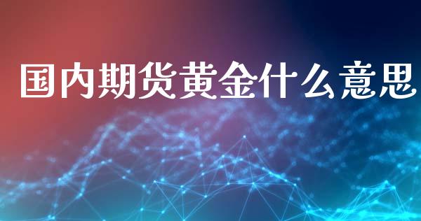 国内期货黄金什么意思_https://wap.78312.cn_期货开户_第1张