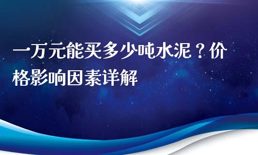 一万元能买多少吨水泥？价格影响因素详解_https://wap.78312.cn_财经新闻_第1张