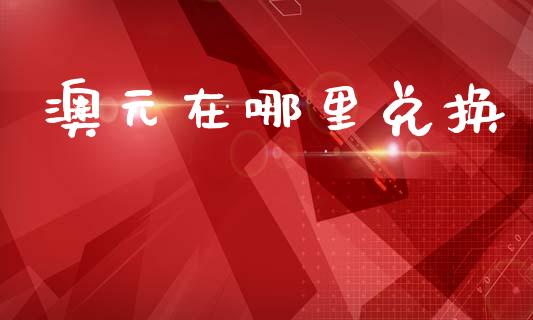 澳元在哪里兑换_https://wap.78312.cn_财经新闻_第1张