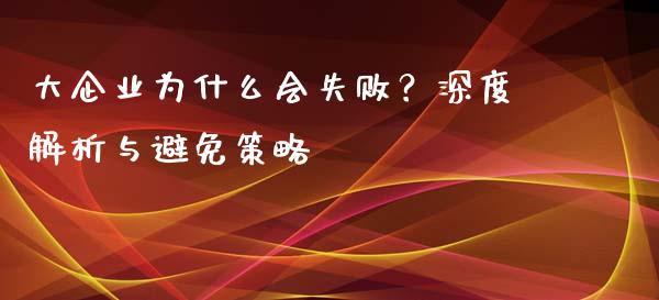 大企业为什么会失败？深度解析与避免策略_https://wap.78312.cn_金融监管_第1张
