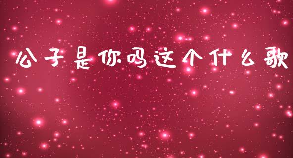 公子是你吗这个什么歌_https://wap.78312.cn_期货开户_第1张