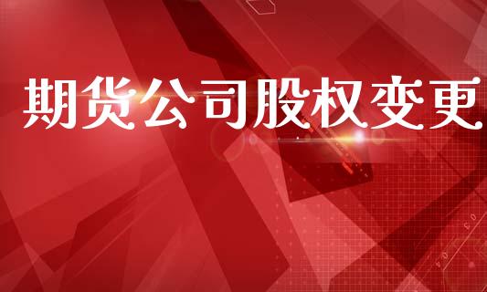 期货公司股权变更_https://wap.78312.cn_债券资讯_第1张