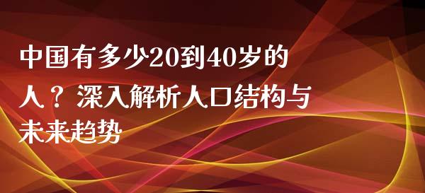 中国有多少20到40岁的人？ 深入解析人口结构与未来趋势_https://wap.78312.cn_期货开户_第1张