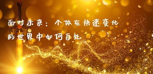 面对未来：个体在快速变化的世界中如何自处_https://wap.78312.cn_外汇交易_第1张