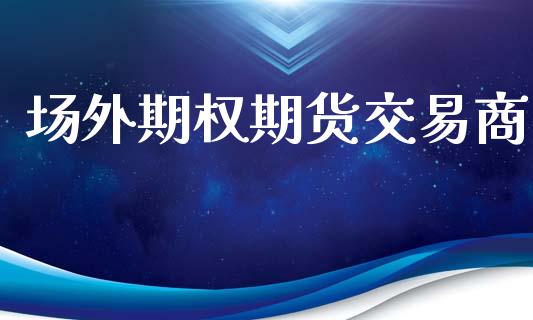 场外期权期货交易商_https://wap.78312.cn_期货开户_第1张