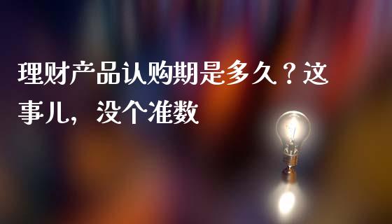 理财产品认购期是多久？这事儿，没个准数_https://wap.78312.cn_全球市场_第1张
