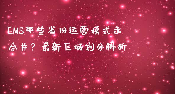 EMS那些省份运营模式未合并？最新区域划分解析_https://wap.78312.cn_外汇交易_第1张