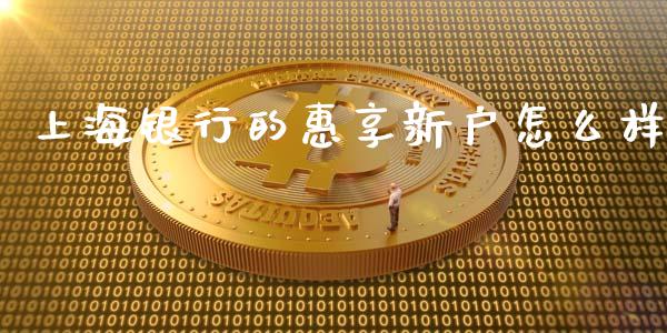 上海银行的惠享新户怎么样_https://wap.78312.cn_外汇交易_第1张