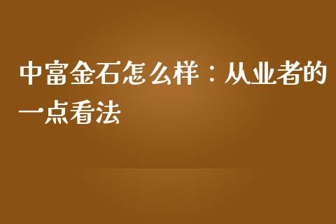 中富金石怎么样：从业者的一点看法_https://wap.78312.cn_外汇交易_第1张