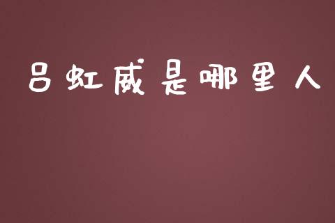 吕虹威是哪里人_https://wap.78312.cn_全球市场_第1张