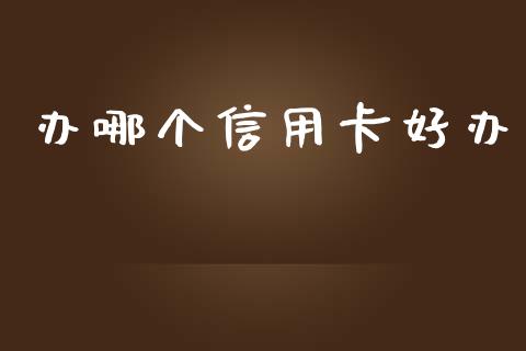 办哪个信用卡好办_https://wap.78312.cn_债券资讯_第1张