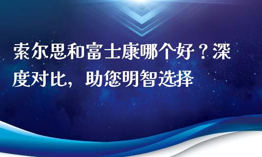 索尔思和富士康哪个好？深度对比，助您明智选择_https://wap.78312.cn_财经新闻_第1张