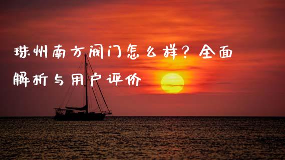 珠州南方阀门怎么样？全面解析与用户评价_https://wap.78312.cn_全球市场_第1张