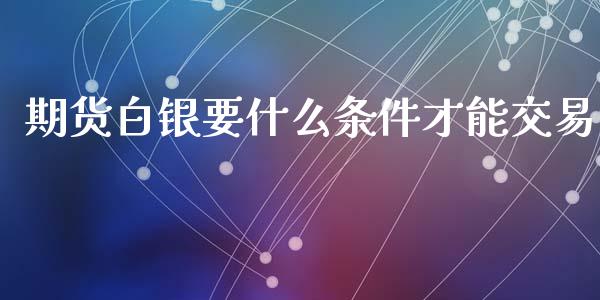 期货白银要什么条件才能交易_外汇交易_第1张_期货开户_金融监管_外汇交易_债券资讯_全球市场_财经新闻 期货白银要什么条件才能交易_https://wap.78312.cn_外汇交易_第1张