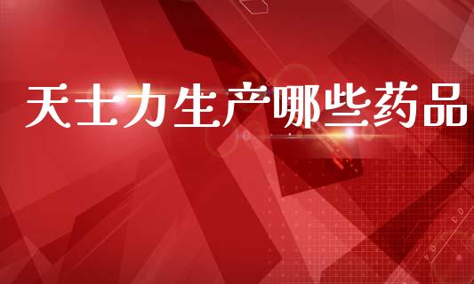 天士力生产哪些药品_https://wap.78312.cn_全球市场_第1张