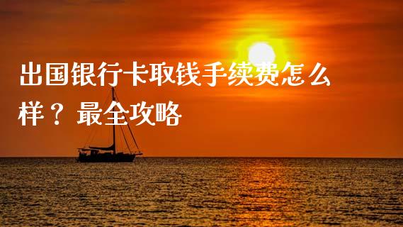 出国银行卡取钱手续费怎么样？ 最全攻略_https://wap.78312.cn_期货开户_第1张
