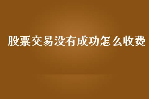 股票交易没有成功怎么收费_https://wap.78312.cn_全球市场_第1张