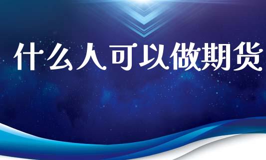 什么人可以做期货_https://wap.78312.cn_债券资讯_第1张