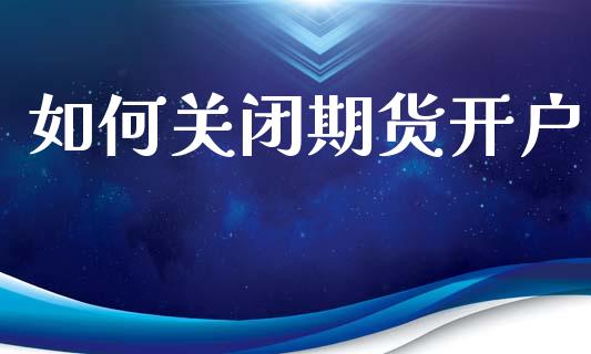 如何关闭期货开户_https://wap.78312.cn_外汇交易_第1张