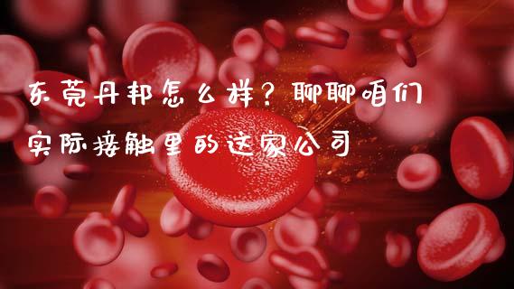 东莞丹邦怎么样？聊聊咱们实际接触里的这家公司_https://wap.78312.cn_财经新闻_第1张