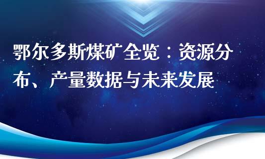 鄂尔多斯煤矿全览：资源分布、产量数据与未来发展_https://wap.78312.cn_全球市场_第1张