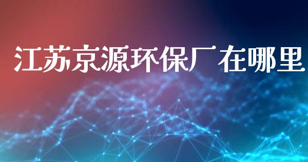 江苏京源环保厂在哪里_https://wap.78312.cn_外汇交易_第1张