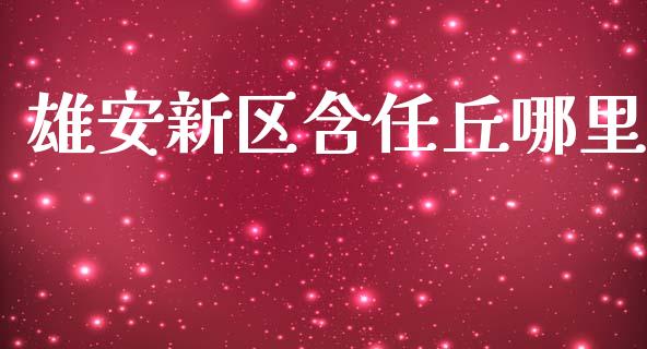雄安新区含任丘哪里_https://wap.78312.cn_金融监管_第1张