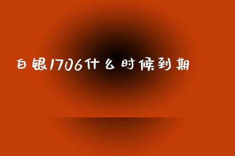 白银1706什么时候到期_https://wap.78312.cn_金融监管_第1张