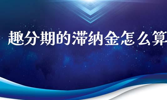 趣分期的滞纳金怎么算_https://wap.78312.cn_债券资讯_第1张