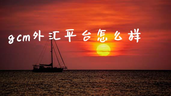 gcm外汇平台怎么样_https://wap.78312.cn_外汇交易_第1张