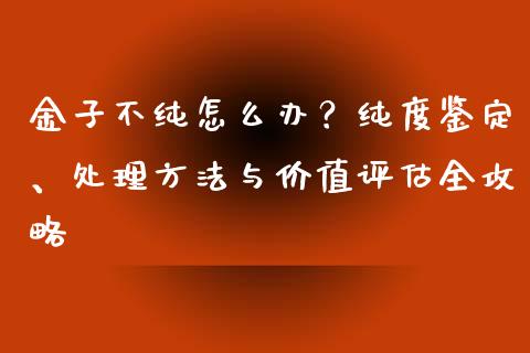 金子不纯怎么办？纯度鉴定、处理方法与价值评估全攻略_https://wap.78312.cn_债券资讯_第1张