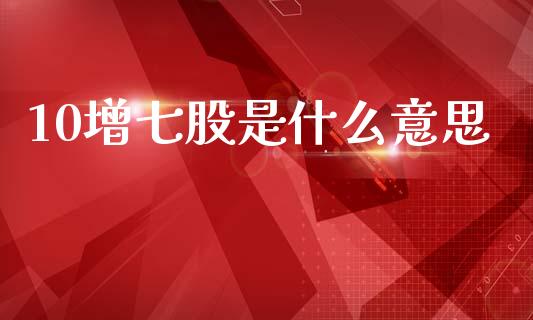 10增七股是什么意思_https://wap.78312.cn_债券资讯_第1张
