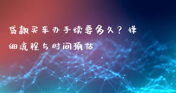 贷款买车办手续要多久？详细流程与时间预估_https://wap.78312.cn_金融监管_第1张