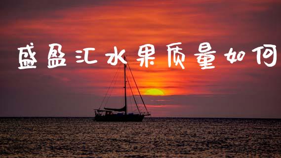 盛盈汇水果质量如何_https://wap.78312.cn_债券资讯_第1张