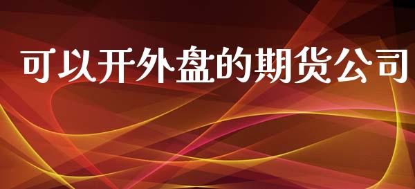 可以开外盘的期货公司_https://wap.78312.cn_全球市场_第1张