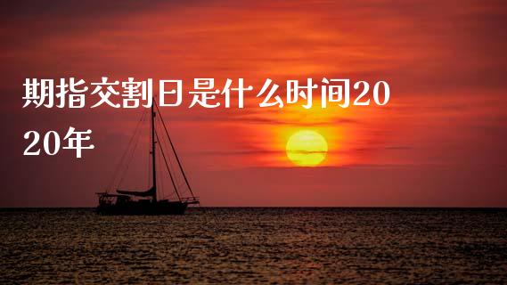 期指交割日是什么时间2020年_https://wap.78312.cn_财经新闻_第1张