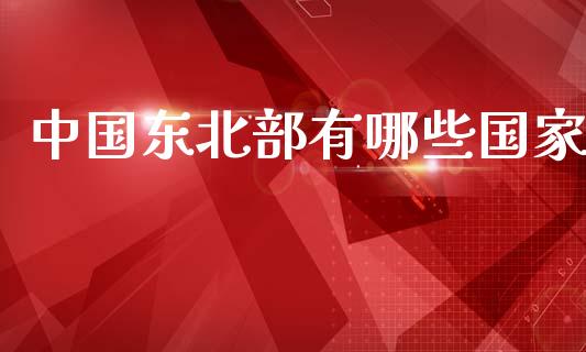 中国东北部有哪些国家_https://wap.78312.cn_全球市场_第1张