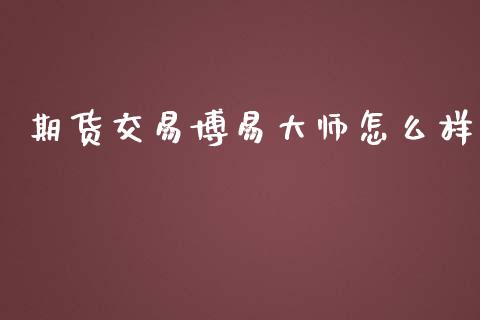 期货交易博易大师怎么样_https://wap.78312.cn_全球市场_第1张